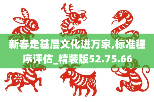 新春走基层文化进万家,标准程序评估_精装版52.75.66