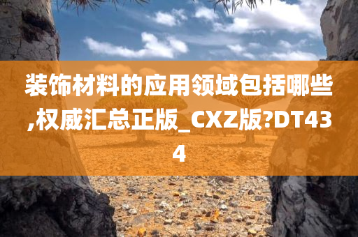 装饰材料的应用领域包括哪些,权威汇总正版_CXZ版?DT434