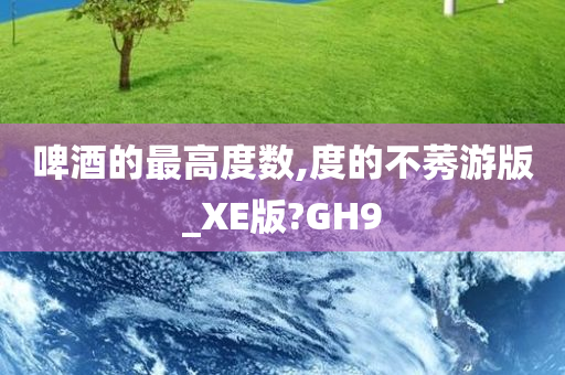 啤酒的最高度数,度的不莠游版_XE版?GH9