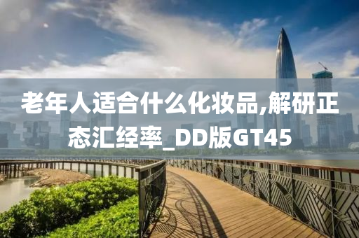 老年人适合什么化妆品,解研正态汇经率_DD版GT45