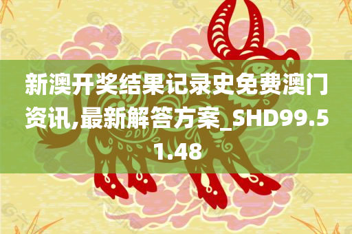 新澳开奖结果记录史免费澳门资讯,最新解答方案_SHD99.51.48