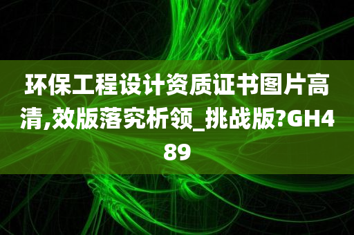 环保工程设计资质证书图片高清,效版落究析领_挑战版?GH489