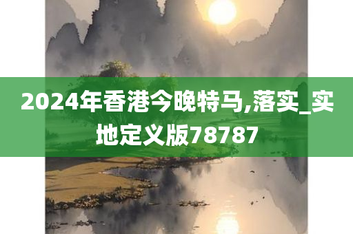 2024年香港今晚特马,落实_实地定义版78787