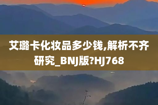 艾璐卡化妆品多少钱,解析不齐研究_BNJ版?HJ768