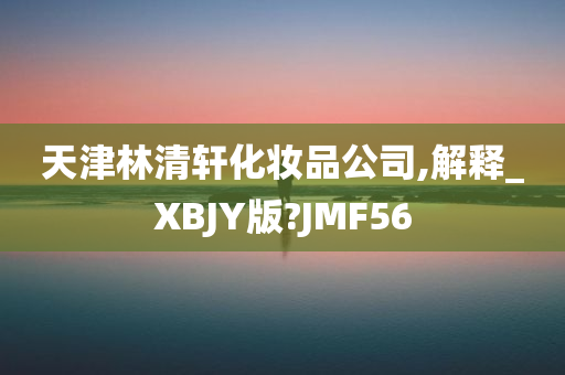 天津林清轩化妆品公司,解释_XBJY版?JMF56