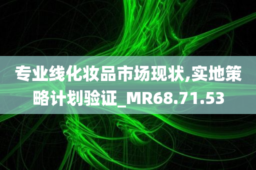 专业线化妆品市场现状,实地策略计划验证_MR68.71.53