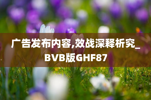 广告发布内容,效战深释析究_BVB版GHF87