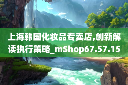 上海韩国化妆品专卖店,创新解读执行策略_mShop67.57.15