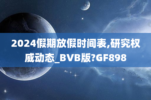 2024假期放假时间表,研究权威动态_BVB版?GF898