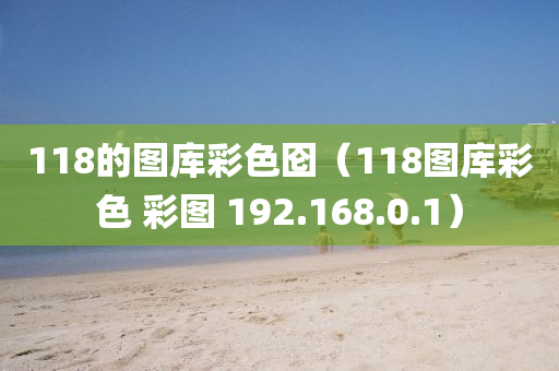 118的图库彩色囵（118图库彩色 彩图 192.168.0.1）