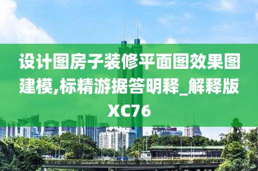 设计图房子装修平面图效果图建模,标精游据答明释_解释版XC76