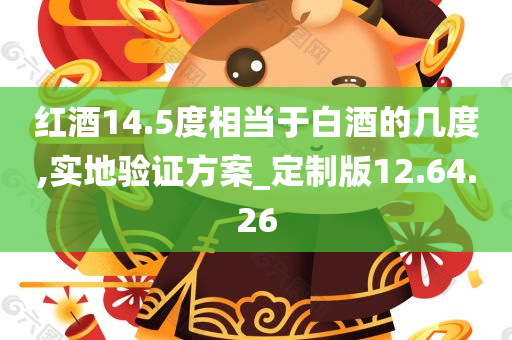 红酒14.5度相当于白酒的几度,实地验证方案_定制版12.64.26