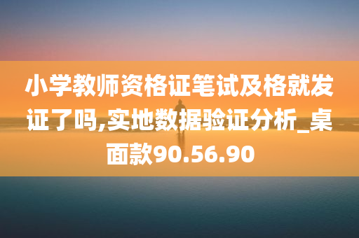 小学教师资格证笔试及格就发证了吗,实地数据验证分析_桌面款90.56.90