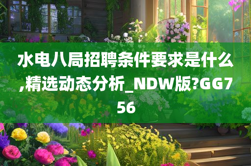 水电八局招聘条件要求是什么,精选动态分析_NDW版?GG756