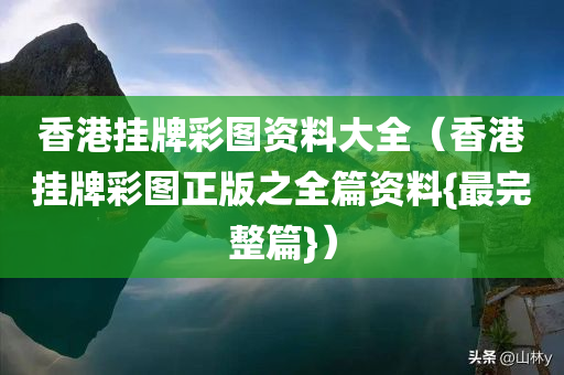 香港挂牌彩图资料大全（香港挂牌彩图正版之全篇资料{最完整篇}）