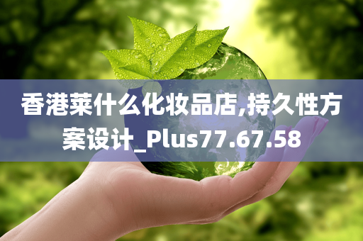 香港莱什么化妆品店,持久性方案设计_Plus77.67.58