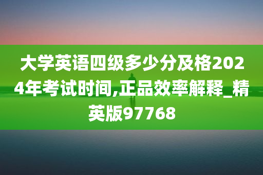 大学英语四级多少分及格2024年考试时间,正品效率解释_精英版97768