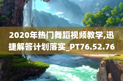 2020年热门舞蹈视频教学,迅捷解答计划落实_PT76.52.76