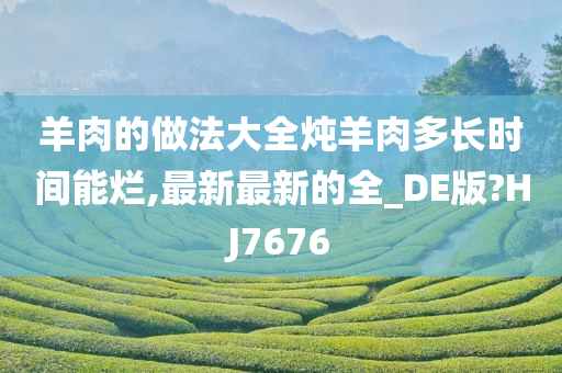 羊肉的做法大全炖羊肉多长时间能烂,最新最新的全_DE版?HJ7676