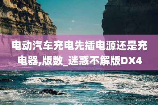 电动汽车充电先插电源还是充电器,版数_迷惑不解版DX4