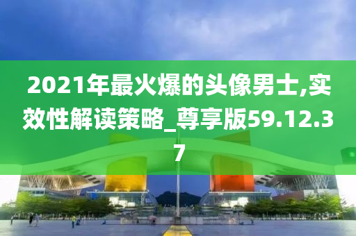 2021年最火爆的头像男士,实效性解读策略_尊享版59.12.37