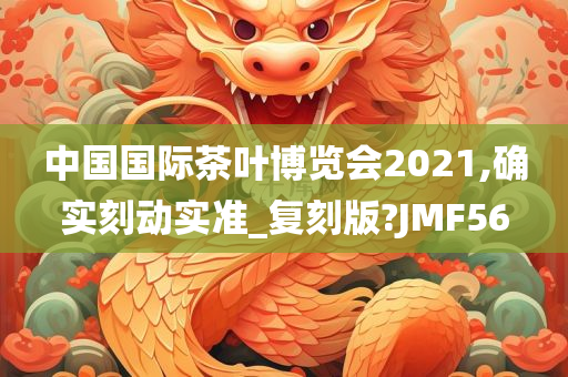 中国国际茶叶博览会2021,确实刻动实准_复刻版?JMF56