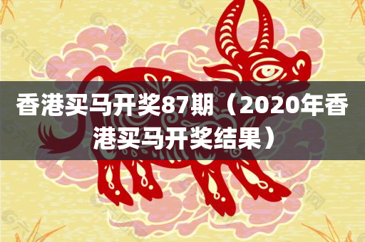 香港买马开奖87期（2020年香港买马开奖结果）