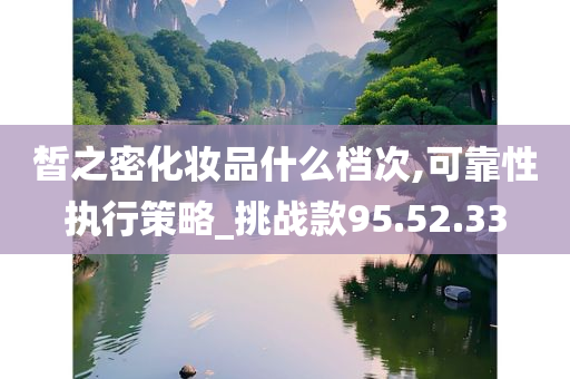 皙之密化妆品什么档次,可靠性执行策略_挑战款95.52.33