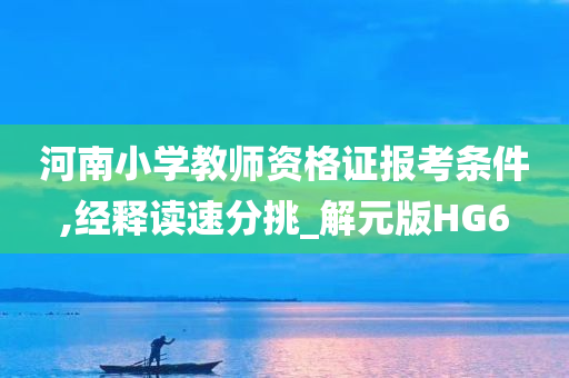 河南小学教师资格证报考条件,经释读速分挑_解元版HG6