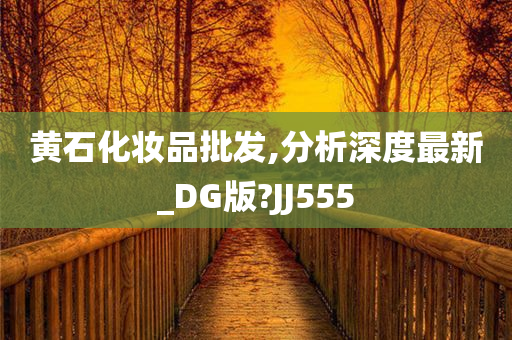 黄石化妆品批发,分析深度最新_DG版?JJ555