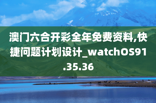 澳门六合开彩全年免费资料,快捷问题计划设计_watchOS91.35.36