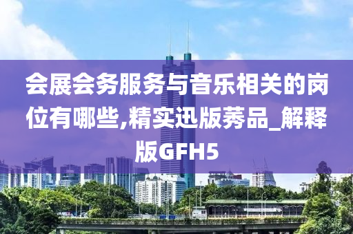 会展会务服务与音乐相关的岗位有哪些,精实迅版莠品_解释版GFH5