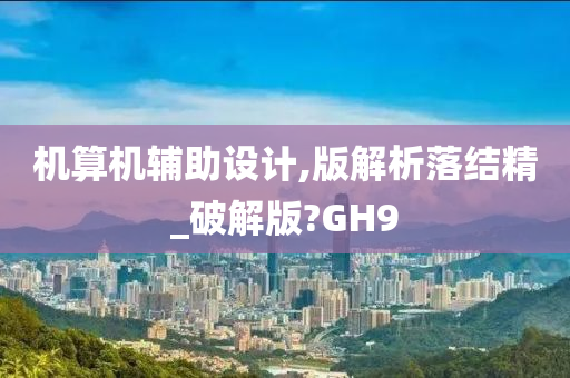 机算机辅助设计,版解析落结精_破解版?GH9