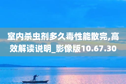 室内杀虫剂多久毒性能散完,高效解读说明_影像版10.67.30