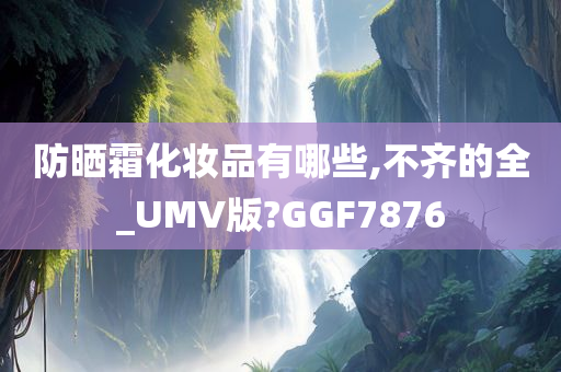 防晒霜化妆品有哪些,不齐的全_UMV版?GGF7876