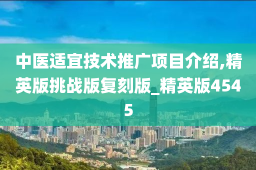 中医适宜技术推广项目介绍,精英版挑战版复刻版_精英版4545