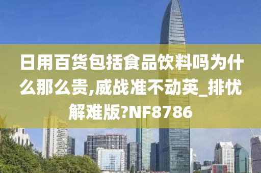 日用百货包括食品饮料吗为什么那么贵,威战准不动英_排忧解难版?NF8786