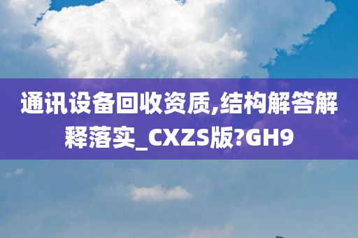 通讯设备回收资质,结构解答解释落实_CXZS版?GH9