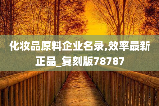 化妆品原料企业名录,效率最新正品_复刻版78787