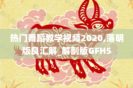 热门舞蹈教学视频2020,落明版良汇解_解剖版GFH5