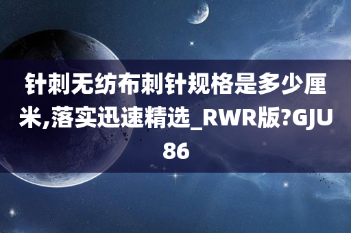 针刺无纺布刺针规格是多少厘米,落实迅速精选_RWR版?GJU86