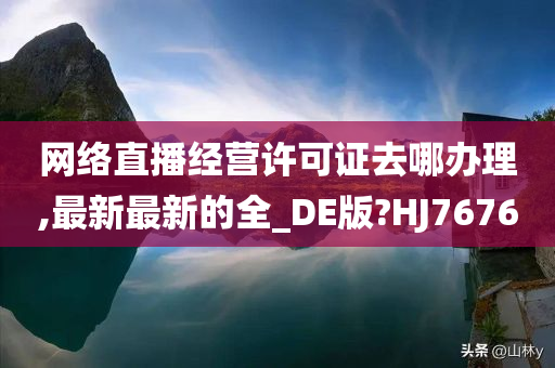 网络直播经营许可证去哪办理,最新最新的全_DE版?HJ7676