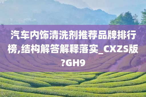 汽车内饰清洗剂推荐品牌排行榜,结构解答解释落实_CXZS版?GH9