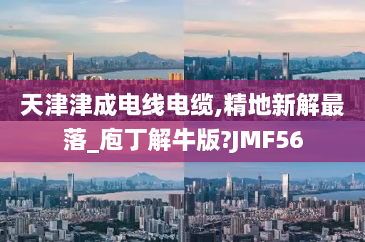 天津津成电线电缆,精地新解最落_庖丁解牛版?JMF56