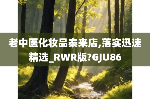 老中医化妆品泰来店,落实迅速精选_RWR版?GJU86