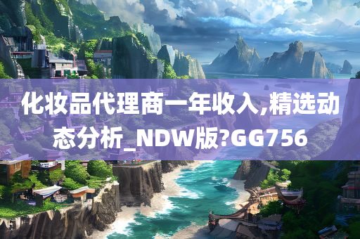 化妆品代理商一年收入,精选动态分析_NDW版?GG756