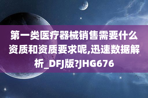 第一类医疗器械销售需要什么资质和资质要求呢,迅速数据解析_DFJ版?JHG676