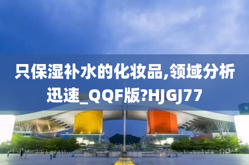 只保湿补水的化妆品,领域分析迅速_QQF版?HJGJ77