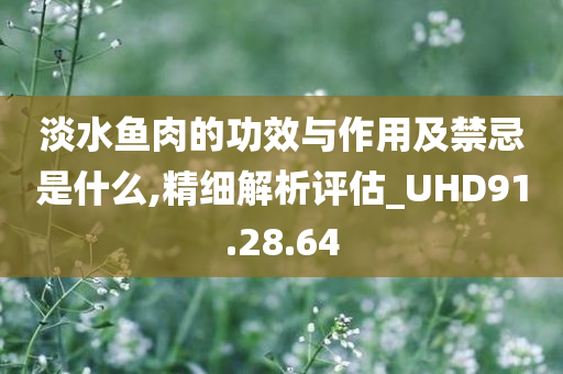 淡水鱼肉的功效与作用及禁忌是什么,精细解析评估_UHD91.28.64