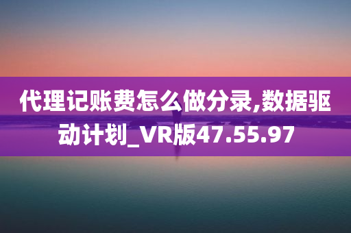 代理记账费怎么做分录,数据驱动计划_VR版47.55.97